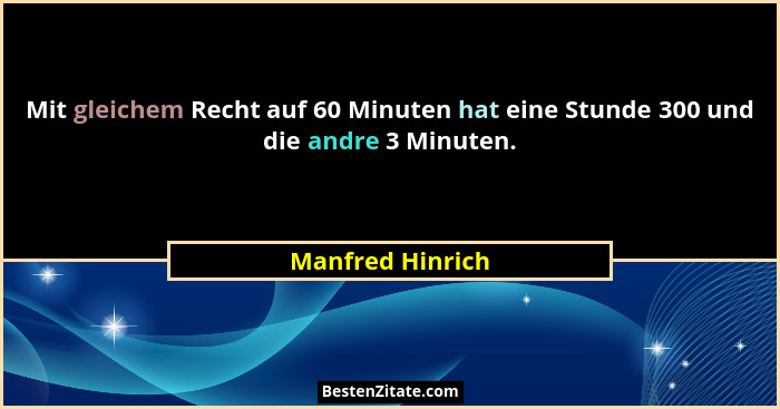 Mit gleichem Recht auf 60 Minuten hat eine Stunde 300 und die andre 3 Minuten.... - Manfred Hinrich