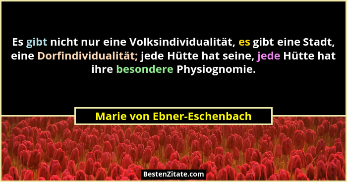 Es gibt nicht nur eine Volksindividualität, es gibt eine Stadt, eine Dorfindividualität; jede Hütte hat seine, jede Hütte... - Marie von Ebner-Eschenbach