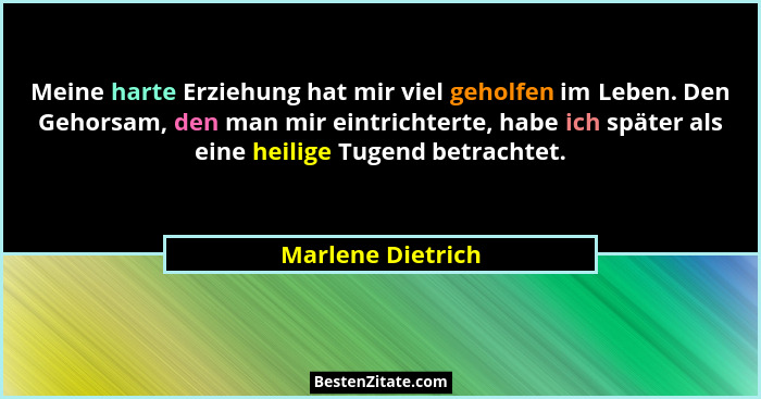 Meine harte Erziehung hat mir viel geholfen im Leben. Den Gehorsam, den man mir eintrichterte, habe ich später als eine heilige Tug... - Marlene Dietrich