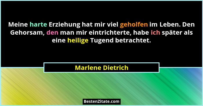 Meine harte Erziehung hat mir viel geholfen im Leben. Den Gehorsam, den man mir eintrichterte, habe ich später als eine heilige Tug... - Marlene Dietrich