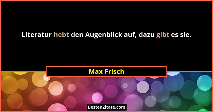 Literatur hebt den Augenblick auf, dazu gibt es sie.... - Max Frisch