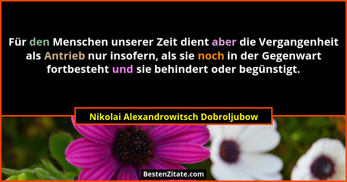 Für den Menschen unserer Zeit dient aber die Vergangenheit als Antrieb nur insofern, als sie noch in der Gegenwa... - Nikolai Alexandrowitsch Dobroljubow