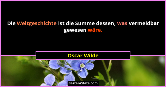 Die Weltgeschichte ist die Summe dessen, was vermeidbar gewesen wäre.... - Oscar Wilde