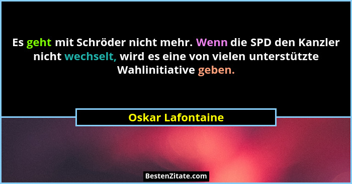 Es geht mit Schröder nicht mehr. Wenn die SPD den Kanzler nicht wechselt, wird es eine von vielen unterstützte Wahlinitiative geben... - Oskar Lafontaine