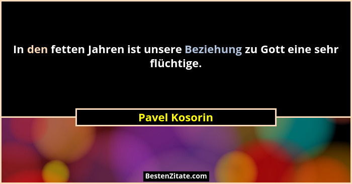In den fetten Jahren ist unsere Beziehung zu Gott eine sehr flüchtige.... - Pavel Kosorin