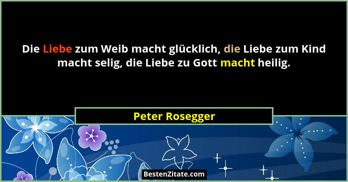 Die Liebe zum Weib macht glücklich, die Liebe zum Kind macht selig, die Liebe zu Gott macht heilig.... - Peter Rosegger