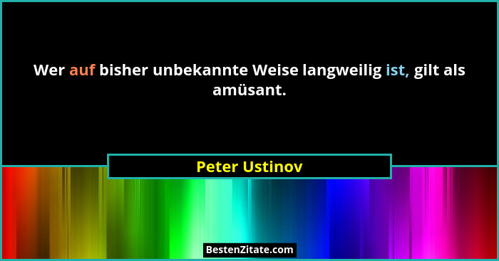 Wer auf bisher unbekannte Weise langweilig ist, gilt als amüsant.... - Peter Ustinov