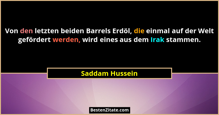 Von den letzten beiden Barrels Erdöl, die einmal auf der Welt gefördert werden, wird eines aus dem Irak stammen.... - Saddam Hussein