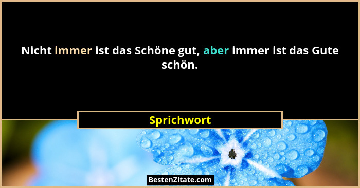 Nicht immer ist das Schöne gut, aber immer ist das Gute schön.... - Sprichwort