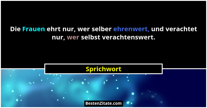 Die Frauen ehrt nur, wer selber ehrenwert, und verachtet nur, wer selbst verachtenswert.... - Sprichwort