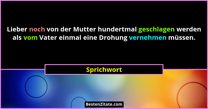 Lieber noch von der Mutter hundertmal geschlagen werden als vom Vater einmal eine Drohung vernehmen müssen.... - Sprichwort