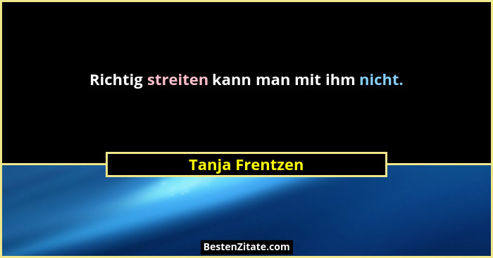 Richtig streiten kann man mit ihm nicht.... - Tanja Frentzen