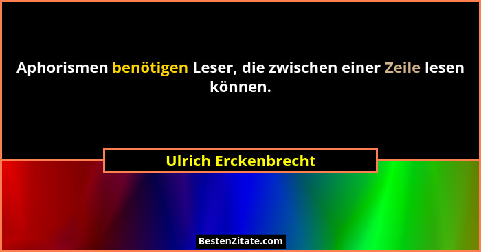 Aphorismen benötigen Leser, die zwischen einer Zeile lesen können.... - Ulrich Erckenbrecht
