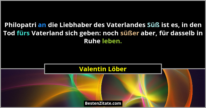 Philopatri an die Liebhaber des Vaterlandes Süß ist es, in den Tod fürs Vaterland sich geben: noch süßer aber, für dasselb in Ruhe le... - Valentin Löber