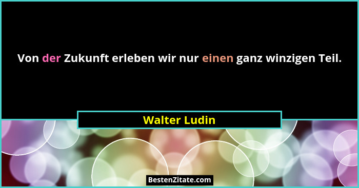 Von der Zukunft erleben wir nur einen ganz winzigen Teil.... - Walter Ludin