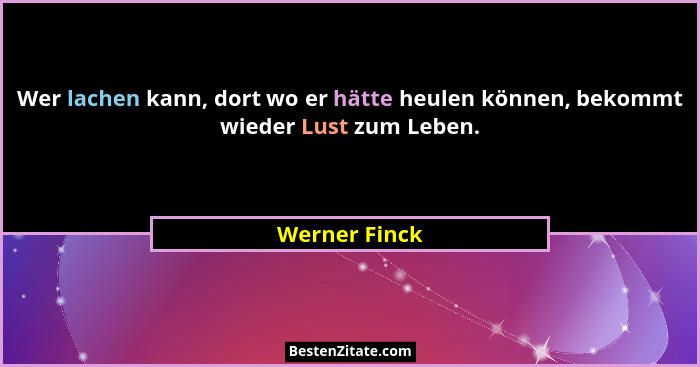 Wer lachen kann, dort wo er hätte heulen können, bekommt wieder Lust zum Leben.... - Werner Finck
