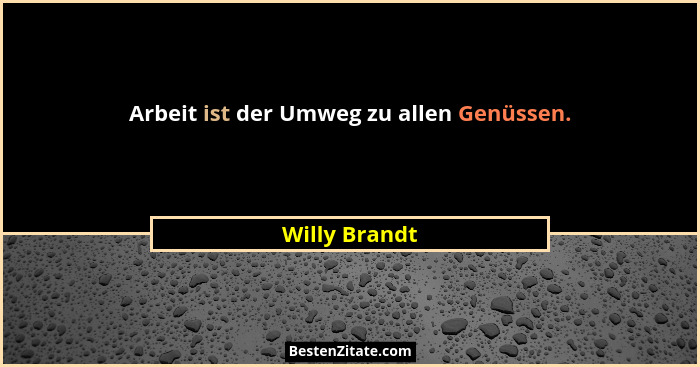 Arbeit ist der Umweg zu allen Genüssen.... - Willy Brandt