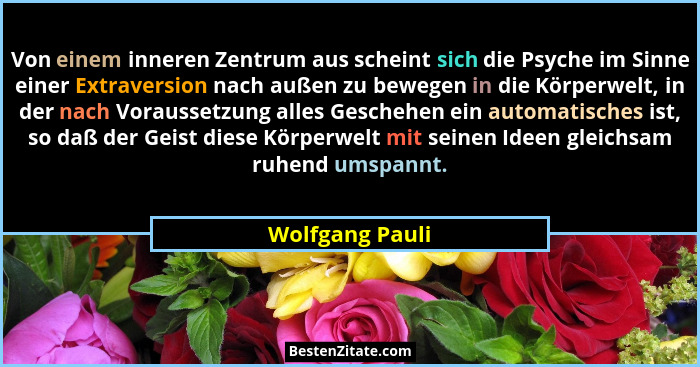 Von einem inneren Zentrum aus scheint sich die Psyche im Sinne einer Extraversion nach außen zu bewegen in die Körperwelt, in der nac... - Wolfgang Pauli