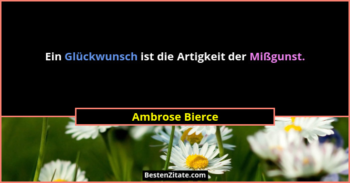 Ein Glückwunsch ist die Artigkeit der Mißgunst.... - Ambrose Bierce