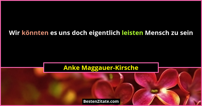 Wir könnten es uns doch eigentlich leisten Mensch zu sein... - Anke Maggauer-Kirsche