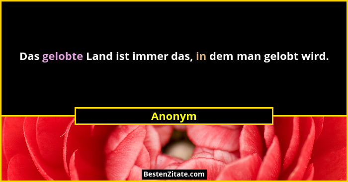 Das gelobte Land ist immer das, in dem man gelobt wird.... - Anonym