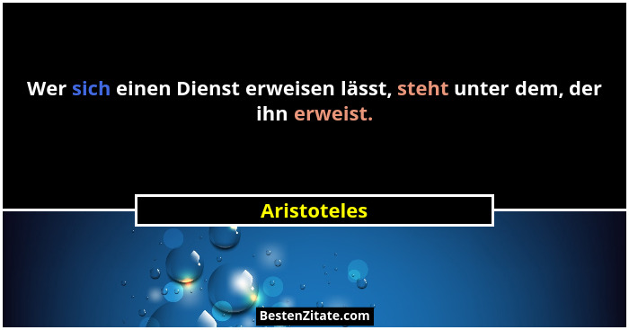 Wer sich einen Dienst erweisen lässt, steht unter dem, der ihn erweist.... - Aristoteles