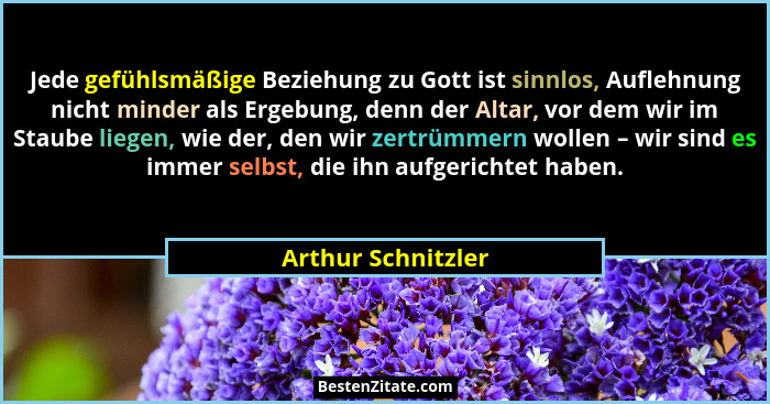 Jede gefühlsmäßige Beziehung zu Gott ist sinnlos, Auflehnung nicht minder als Ergebung, denn der Altar, vor dem wir im Staube lieg... - Arthur Schnitzler