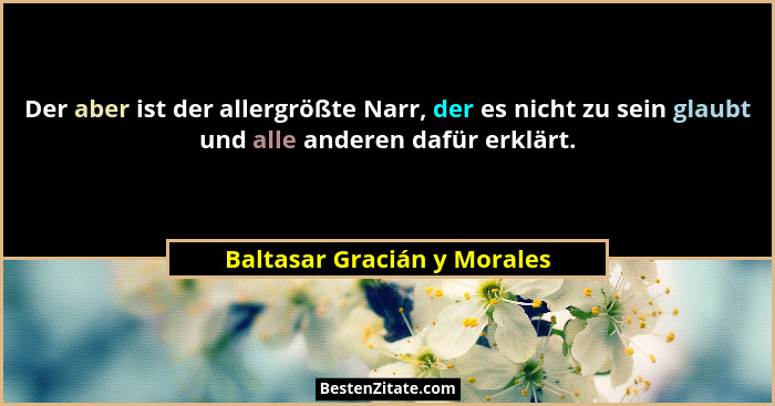 Der aber ist der allergrößte Narr, der es nicht zu sein glaubt und alle anderen dafür erklärt.... - Baltasar Gracián y Morales