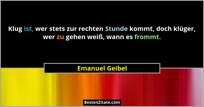 Klug ist, wer stets zur rechten Stunde kommt, doch klüger, wer zu gehen weiß, wann es frommt.... - Emanuel Geibel