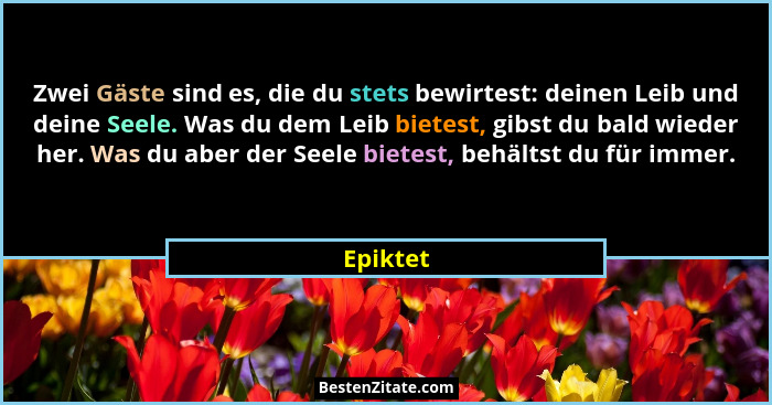 Zwei Gäste sind es, die du stets bewirtest: deinen Leib und deine Seele. Was du dem Leib bietest, gibst du bald wieder her. Was du aber der... - Epiktet