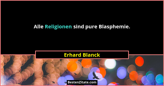 Alle Religionen sind pure Blasphemie.... - Erhard Blanck