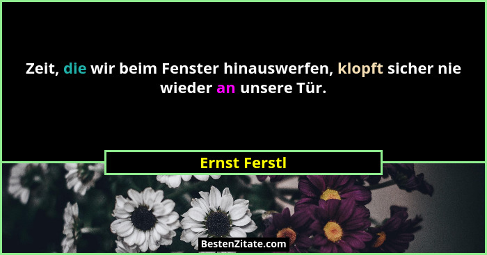 Zeit, die wir beim Fenster hinauswerfen, klopft sicher nie wieder an unsere Tür.... - Ernst Ferstl