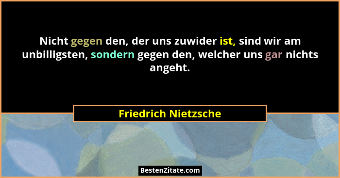 Nicht gegen den, der uns zuwider ist, sind wir am unbilligsten, sondern gegen den, welcher uns gar nichts angeht.... - Friedrich Nietzsche