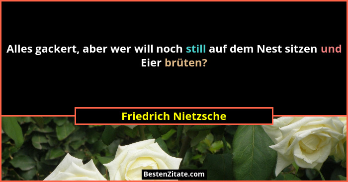 Alles gackert, aber wer will noch still auf dem Nest sitzen und Eier brüten?... - Friedrich Nietzsche