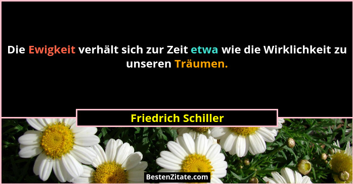 Die Ewigkeit verhält sich zur Zeit etwa wie die Wirklichkeit zu unseren Träumen.... - Friedrich Schiller