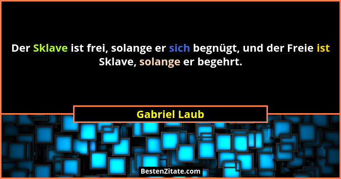 Der Sklave ist frei, solange er sich begnügt, und der Freie ist Sklave, solange er begehrt.... - Gabriel Laub