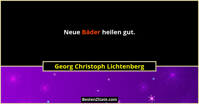 Neue Bäder heilen gut.... - Georg Christoph Lichtenberg