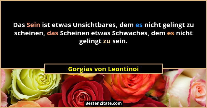 Das Sein ist etwas Unsichtbares, dem es nicht gelingt zu scheinen, das Scheinen etwas Schwaches, dem es nicht gelingt zu sein.... - Gorgias von Leontinoi