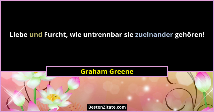 Liebe und Furcht, wie untrennbar sie zueinander gehören!... - Graham Greene