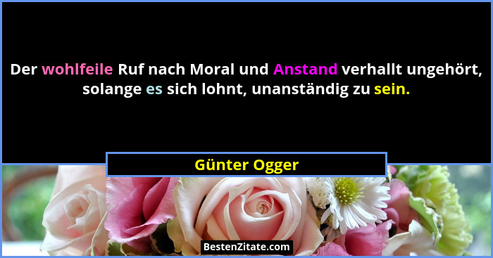 Der wohlfeile Ruf nach Moral und Anstand verhallt ungehört, solange es sich lohnt, unanständig zu sein.... - Günter Ogger