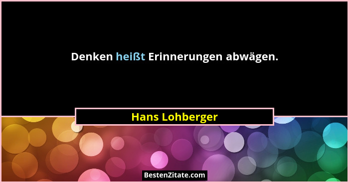Denken heißt Erinnerungen abwägen.... - Hans Lohberger