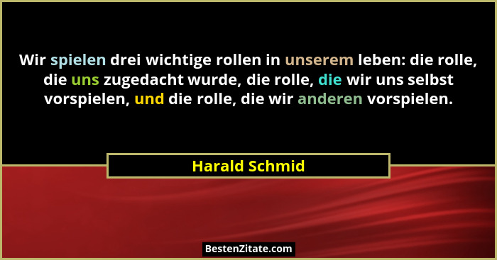 Wir spielen drei wichtige rollen in unserem leben: die rolle, die uns zugedacht wurde, die rolle, die wir uns selbst vorspielen, und d... - Harald Schmid