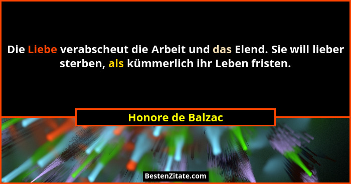 Die Liebe verabscheut die Arbeit und das Elend. Sie will lieber sterben, als kümmerlich ihr Leben fristen.... - Honore de Balzac