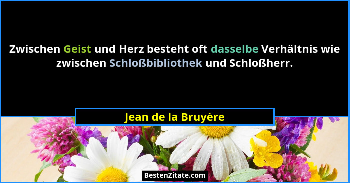 Zwischen Geist und Herz besteht oft dasselbe Verhältnis wie zwischen Schloßbibliothek und Schloßherr.... - Jean de la Bruyère