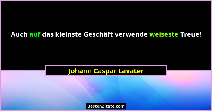 Auch auf das kleinste Geschäft verwende weiseste Treue!... - Johann Caspar Lavater