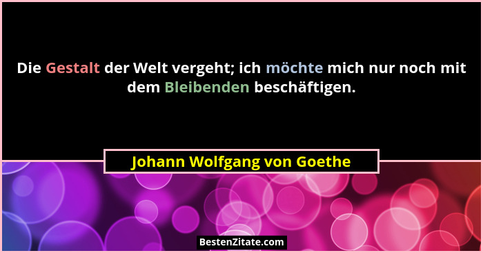 Die Gestalt der Welt vergeht; ich möchte mich nur noch mit dem Bleibenden beschäftigen.... - Johann Wolfgang von Goethe