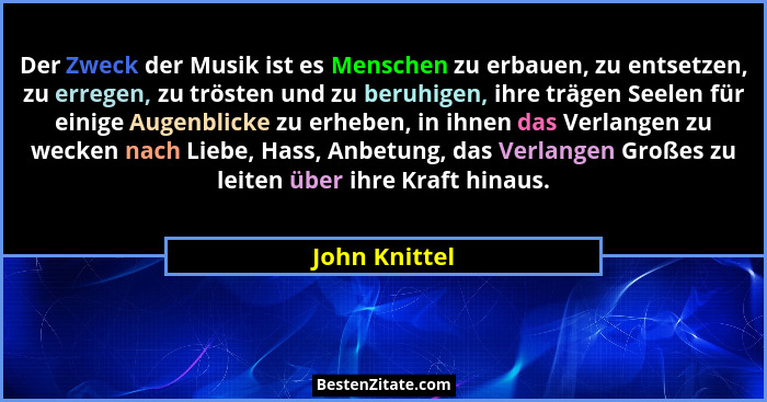 Der Zweck der Musik ist es Menschen zu erbauen, zu entsetzen, zu erregen, zu trösten und zu beruhigen, ihre trägen Seelen für einige Au... - John Knittel