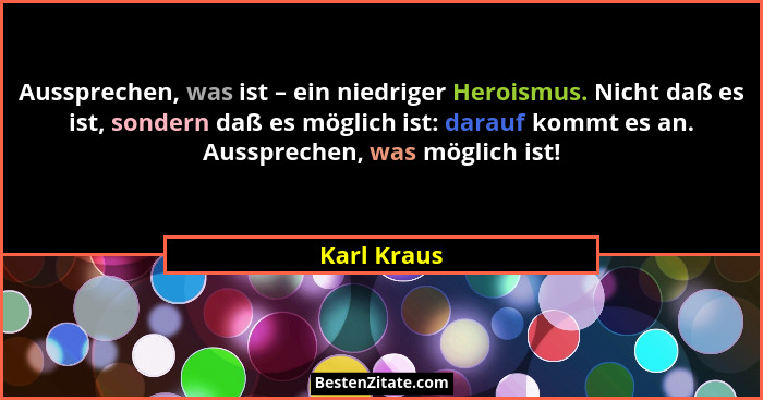Aussprechen, was ist – ein niedriger Heroismus. Nicht daß es ist, sondern daß es möglich ist: darauf kommt es an. Aussprechen, was möglic... - Karl Kraus