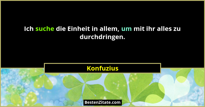 Ich suche die Einheit in allem, um mit ihr alles zu durchdringen.... - Konfuzius