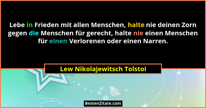 Lebe in Frieden mit allen Menschen, halte nie deinen Zorn gegen die Menschen für gerecht, halte nie einen Menschen für ei... - Lew Nikolajewitsch Tolstoi